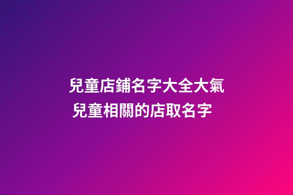 兒童店鋪名字大全大氣 兒童相關的店取名字-第1張-店鋪起名-玄機派